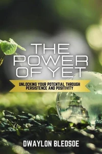 The Power of Yet: Unlocking Your Potential Though Persistence and Positivity