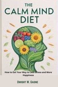  Dwight W. Gagne - The Calm Diet :  How to eat Your way to Less Stress and More Happiness.