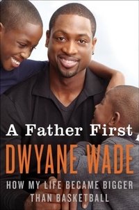 Dwyane Wade - A Father First - How My Life Became Bigger Than Basketball.