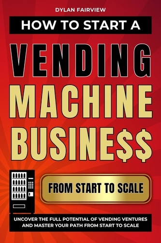  Dylan Fairview - How to Start a Vending Machine Business: Uncover the Full Potential of Vending Ventures and Master Your Path from Start to Scale.