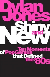 Dylan Jones - Shiny and New - Ten Moments of Pop Genius that Defined the '80s.