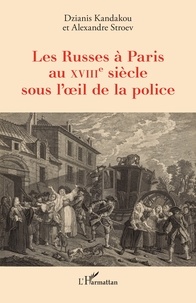 Dzianis Kandakou et Alexandre Stroev - Les Russes à Paris au XVIIIe siècle sous l’oeil de la police.