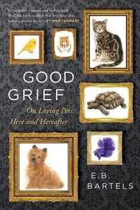 E.B. Bartels - Good Grief - On Loving Pets, Here and Hereafter.