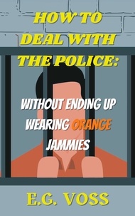  E.G. Voss - How to Deal with the Police: Without Ending up Wearing Orange Jammies.