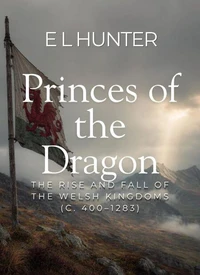 Princes of the Dragon: The Rise and Fall of the Welsh Kingdoms (c. 400–1283)