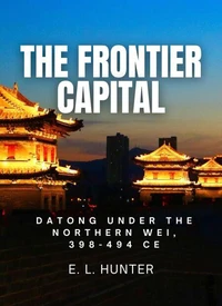 The Frontier Capital:  Datong Under the Northern Wei, 398-494 CE