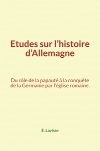 E. Lavisse - Etudes sur l’histoire d’Allemagne - Du rôle de la papauté à la conquête de la Germanie par l’église romaine.