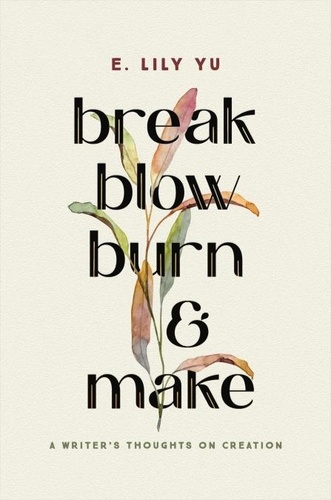 Break, Blow, Burn, and Make. A Writer's Thoughts on Creation