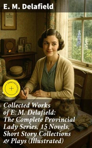Collected Works of E. M. Delafield: The Complete Provincial Lady Series, 15 Novels, Short Story Collections &amp; Plays (Illustrated)