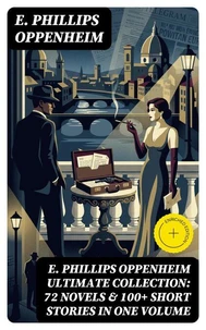 E. PHILLIPS OPPENHEIM Ultimate Collection: 72 Novels &amp; 100+ Short Stories in One Volume