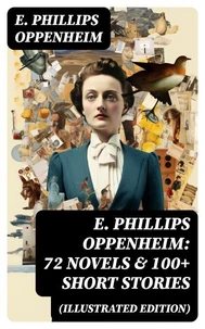 E. Phillips Oppenheim: 72 Novels &amp; 100+ Short Stories (Illustrated Edition)