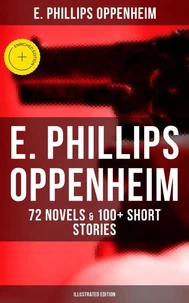 E. Phillips Oppenheim: 72 Novels &amp; 100+ Short Stories (Illustrated Edition)
