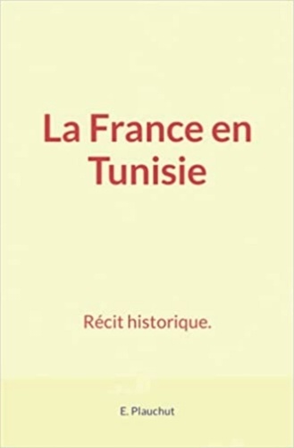 La France en Tunisie. Récit historique