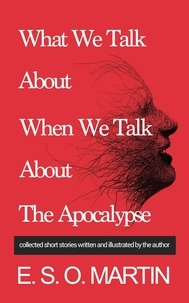  E. S. O. Martin - What We Talk About When We Talk About the Apocalypse: Collected Short Stories Written and Illustrated by E. S. O. Martin.