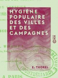 E. Thorel - Hygiène populaire des villes et des campagnes - Conseils spécialement destinés aux ouvriers des deux sexes sur les moyens de conserver leur santé.