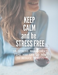  E. V. Hall - Keep Calm and be Stress Free: 15 Stress Management Tips You Can do Now To Reduce Stress.