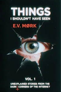 Things I Shouldn’t Have Seen - Vol. 1: Unexplained Stories From The Dark Corners Of The Internet