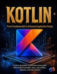 KOTLIN : From Fundamentals to Advanced Application Design; A source-grounded, architecture-aware guide with practical examples, tests, case studies, diagrams, and mini-projects