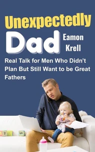 Unexpectedly Dad: Real Talk for Men Who Didn’t Plan but Still Want to Be Great Fathers
