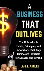 A Business That Outlives: The Unbreakable Habits, Principles, and Innovations That Keep Businesses Profitable for Decades and Beyond