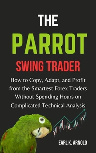 The Parrot Swing Trader: How to Copy, Adapt, and Profit From the Smartest Forex Traders Without Spending Hours on Complicated Technical Analysis