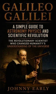 Galileo Galilei: A Simple Guide to Astronomy Physics and Scientific Revolution