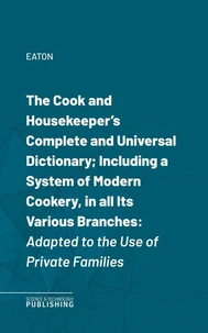 The Cook and Housekeeper's Complete and Universal Dictionary; Including a System of Modern Cookery, in all Its Various Branches
