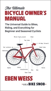 Eben Weiss - The Ultimate Bicycle Owner's Manual - The Universal Guide to Bikes, Riding, and Everything for Beginner and Seasoned Cyclists.