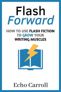 Flash Forward: How to Use Flash Fiction to Grow Your Writing Muscles