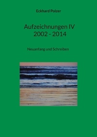 Eckhard Polzer - Aufzeichnungen IV; 2002 - 2014 - Neuanfang und Schreiben.