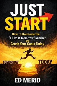 Just Start : How to Overcome the “I'll Do It Tomorrow” Mindset and Crush Your Goals Today
