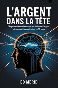 L’argent dans la tête : 7 bugs invisibles qui sabotent vos décisions d’argent, et comment les neutraliser en 30 jours