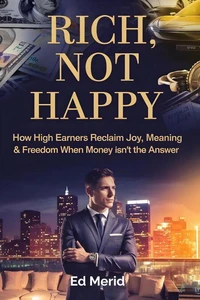Rich, Not Happy : How High Earners Reclaim Joy, Meaning &amp; Freedom When Money Isn’t the Answer