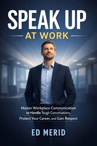 Speak Up at Work : Master Workplace Communication to Handle Tough Conversations, Protect Your Career, and Gain Respect