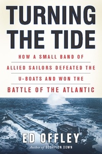Ed Offley - Turning the Tide - How a Small Band of Allied Sailors Defeated the U-boats and Won the Battle of the Atlantic.