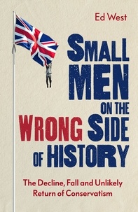 Ed West - Small Men on the Wrong Side of History - The Decline, Fall and Unlikely Return of Conservatism.