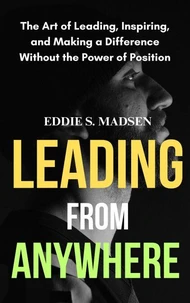 Leading from Anywhere: The Art of Leading, Inspiring, and Making a Difference without the Power of Position