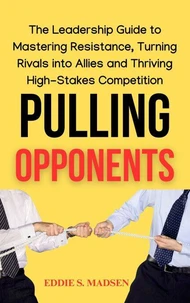 Pulling Opponents: The Leadership Guide to Mastering Resistance, Turning Rivals Into Allies, and Thriving in High-Stakes Competition