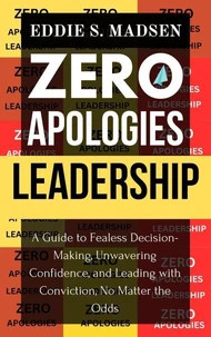 Zero Apologies Leadership: A Guide to Fearless Decision-Making, Unwavering Confidence, and Leading With Conviction, No Matter the Odds