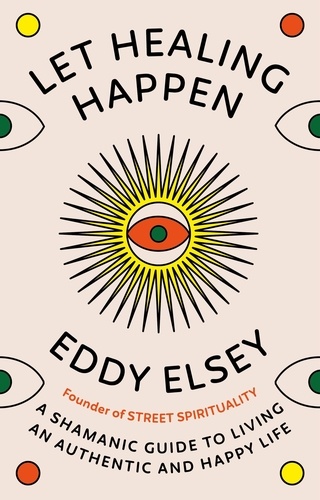 Eddy Elsey - Let Healing Happen - A Shamanic Guide to Living An Authentic and Happy Life.