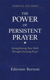 The Power of Persistent Prayer: Strenthening Your FaithThrough Unceasing Prayer