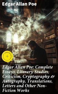 Edgar Allan Poe: Complete Essays, Literary Studies, Criticism, Cryptography &amp; Autography, Translations, Letters and Other Non-Fiction Works