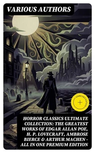 HORROR CLASSICS Ultimate Collection: The Greatest Works of Edgar Allan Poe, H. P. Lovecraft, Ambrose Bierce &amp; Arthur Machen - All in One Premium Edition