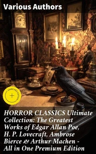 HORROR CLASSICS Ultimate Collection: The Greatest Works of Edgar Allan Poe, H. P. Lovecraft, Ambrose Bierce &amp; Arthur Machen - All in One Premium Edition