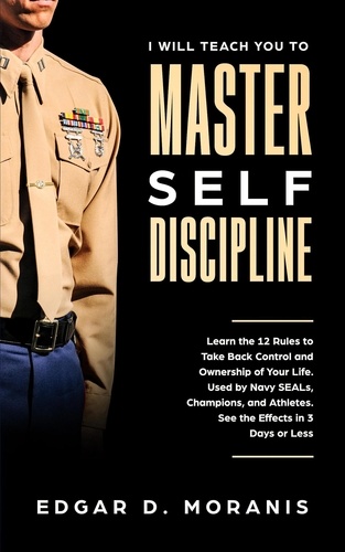  Edgar D. Moranis - I Will Teach You to Master Self-Discipline: Learn the 12 Rules to Take Back Control and Ownership of Your Life. Used by Navy SEALs, Champions, and Athletes. See the Effects in 3 Days or Less.