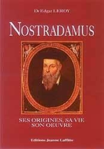 Edgar Leroy - Nostradamus - Ses origines, sa vie, son oeuvre.
