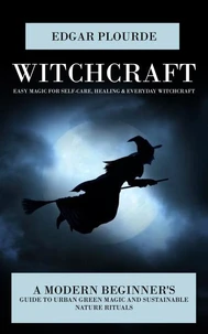 Witchcraft: Easy Magic for Self-care, Healing &amp; Everyday Witchcraft (A Modern Beginner's Guide to Urban Green Magic and Sustainable Nature Rituals)