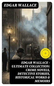 Edgar Wallace - Ultimate Collection: Crime Novels, Detective Stories, Historical Works &amp; Memoirs