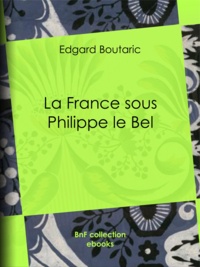 Edgard Boutaric - La France sous Philippe le Bel.