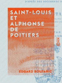 Saint-Louis et Alphonse de Poitiers - Étude sur la réunion des provinces du Midi et de l'Ouest à la couronne et sur les origines de la centralisation administrative
